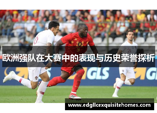 欧洲强队在大赛中的表现与历史荣誉探析